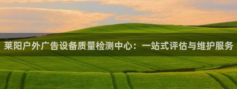杏宇平台招商电话号码：莱阳户外广告设备质量检测中心：一站式评估与维护服务