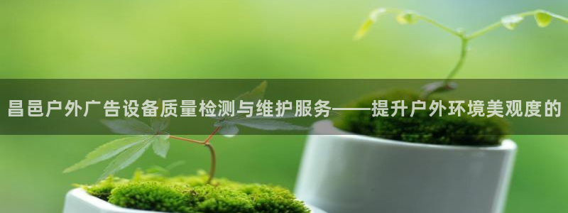 杏宇平台代理怎么赚钱：昌邑户外广告设备质量检测与维护服务——提升户外环境美观度的